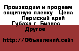 Производим и продаем защитную пленку › Цена ­ 7 - Пермский край, Губаха г. Бизнес » Другое   
